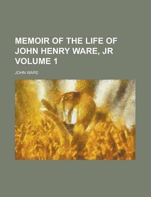 Book cover for Memoir of the Life of John Henry Ware, Jr Volume 1