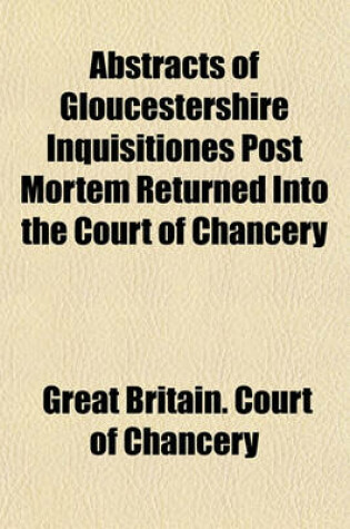 Cover of Abstracts of Gloucestershire Inquisitiones Post Mortem Returned Into the Court of Chancery