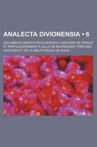 Cover of Analecta Divionensia (6); Documents Inedits Pour Servir A L'Histoire de France Et Particulierement a Celle de Bourgogne Tires Des Archives Et de La Bi