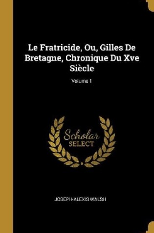 Cover of Le Fratricide, Ou, Gilles De Bretagne, Chronique Du Xve Si�cle; Volume 1