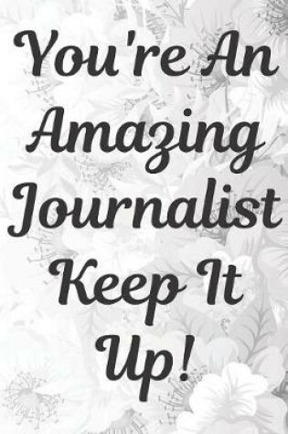 Cover of You're An Amazing Journalist Keep It Up Notebook Journal