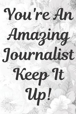 Book cover for You're An Amazing Journalist Keep It Up Notebook Journal