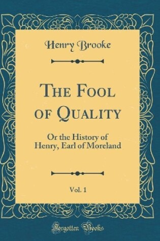 Cover of The Fool of Quality, Vol. 1: Or the History of Henry, Earl of Moreland (Classic Reprint)