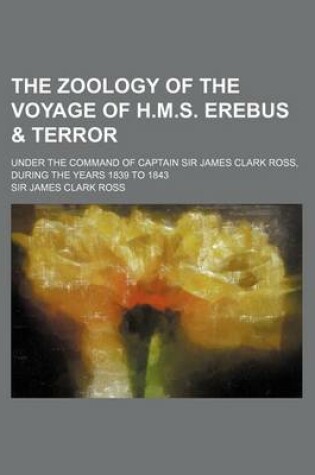 Cover of The Zoology of the Voyage of H.M.S. Erebus & Terror; Under the Command of Captain Sir James Clark Ross, During the Years 1839 to 1843