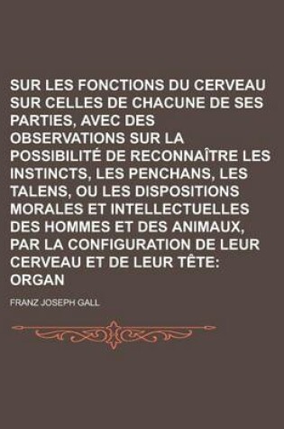 Cover of Sur Les Fonctions Du Cerveau Et Sur Celles de Chacune de Ses Parties, Avec Des Observations Sur La Possibilite de Reconnaitre Les Instincts, Les Penchans, Les Talens, Ou Les Dispositions Morales Et Intellectuelles Des Hommes Et Des (5)