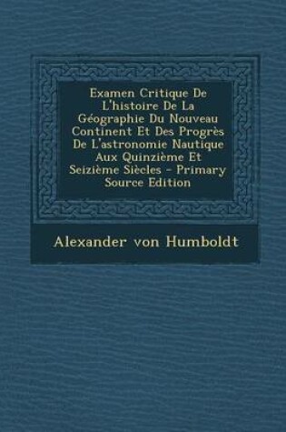 Cover of Examen Critique de L'Histoire de La Geographie Du Nouveau Continent Et Des Progres de L'Astronomie Nautique Aux Quinzieme Et Seizieme Siecles - Primary Source Edition