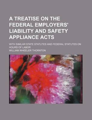 Book cover for A Treatise on the Federal Employers' Liability and Safety Appliance Acts; With Similar State Statutes and Federal Statutes on Hours of Labor