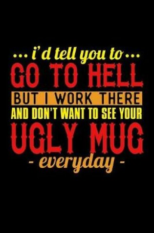 Cover of I'd Tell You To Go To Hell But I Work There And I Don't Want To See Your Ugly Mug Everyday