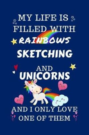 Cover of My Life Is Filled With Rainbows Sketching And Unicorns And I Only Love One Of Them