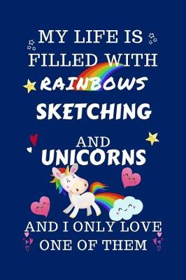 Book cover for My Life Is Filled With Rainbows Sketching And Unicorns And I Only Love One Of Them