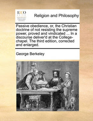 Book cover for Passive obedience, or, the Christian doctrine of not resisting the supreme power, proved and vindicated ... In a discourse deliver'd at the College-chapel. The third edition, corrected and enlarged.