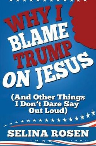 Cover of Why I Blame Trump on Jesus and Other Things I Don't Dare Say Out Loud