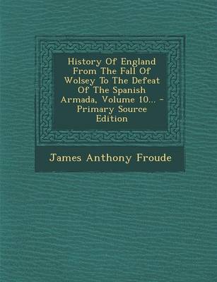 Book cover for History of England from the Fall of Wolsey to the Defeat of the Spanish Armada, Volume 10... - Primary Source Edition