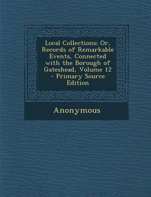 Cover of Local Collections; Or, Records of Remarkable Events, Connected with the Borough of Gateshead, Volume 12