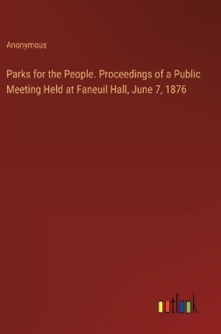 Cover of Parks for the People. Proceedings of a Public Meeting Held at Faneuil Hall, June 7, 1876