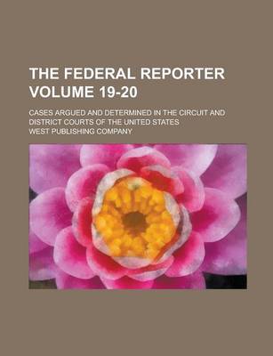 Book cover for The Federal Reporter; Cases Argued and Determined in the Circuit and District Courts of the United States Volume 19-20