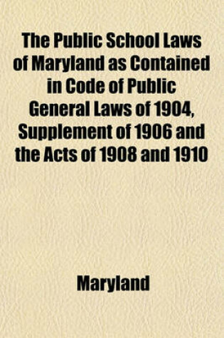 Cover of The Public School Laws of Maryland as Contained in Code of Public General Laws of 1904, Supplement of 1906 and the Acts of 1908 and 1910