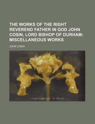 Book cover for The Works of the Right Reverend Father in God John Cosin, Lord Bishop of Durham; Miscellaneous Works