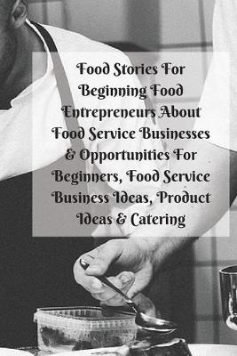 Book cover for Food Stories For Beginning Food Entrepreneurs About Food Service Businesses & Opportunities For Beginners, Food Service Business Ideas, Product Ideas & Catering