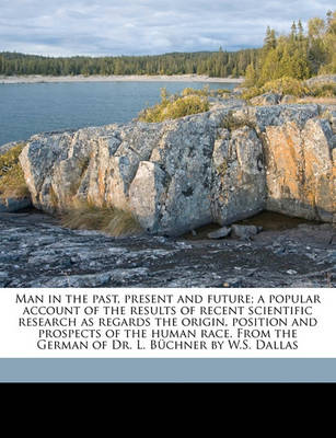 Book cover for Man in the Past, Present and Future; A Popular Account of the Results of Recent Scientific Research as Regards the Origin, Position and Prospects of the Human Race. from the German of Dr. L. Buchner by W.S. Dallas