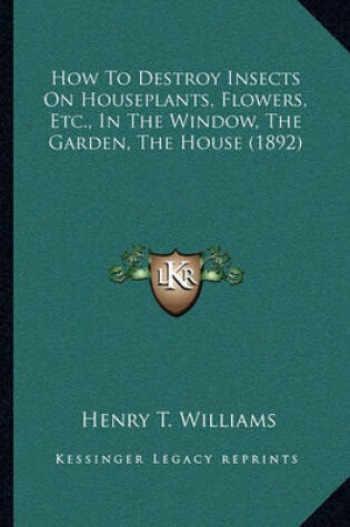 Cover of How to Destroy Insects on Houseplants, Flowers, Etc., in the Window, the Garden, the House (1892)