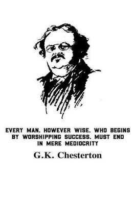 Book cover for Every Man, However Wise, Who Begins Worshipping Success, Must End In Mere Mediocrity G.K. Chesterton