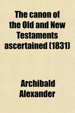 Cover of The Canon of the Old and New Testaments Ascertained; Or, the Bible Complete Without the Apocrypha & Unwritten Traditions. with Intr. Remarks by J. Morison