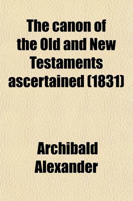 Book cover for The Canon of the Old and New Testaments Ascertained; Or, the Bible Complete Without the Apocrypha & Unwritten Traditions. with Intr. Remarks by J. Morison