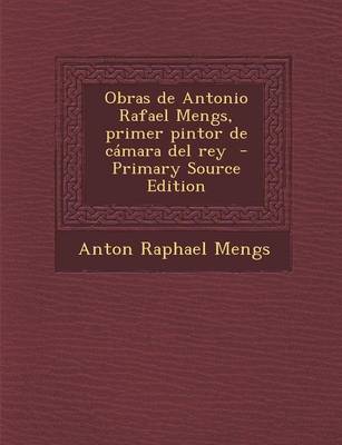 Book cover for Obras de Antonio Rafael Mengs, Primer Pintor de Camara del Rey (Primary Source)