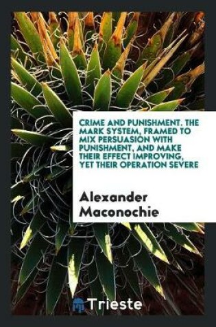 Cover of Crime and Punishment. the Mark System, Framed to Mix Persuasion with Punishment, and Make Their Effect Improving, Yet Their Operation Severe