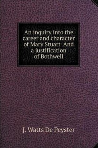 Cover of An inquiry into the career and character of Mary Stuart And a justification of Bothwell