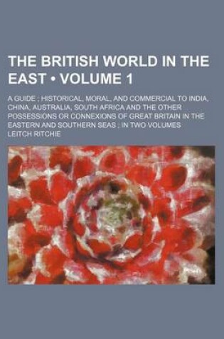 Cover of The British World in the East (Volume 1 ); A Guide Historical, Moral, and Commercial to India, China, Australia, South Africa and the Other Possessions or Connexions of Great Britain in the Eastern and Southern Seas in Two Volumes