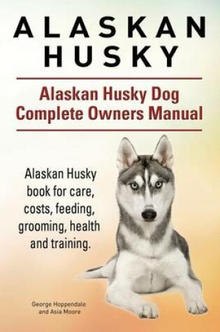 Cover of Alaskan Husky. Alaskan Husky Dog Complete Owners Manual. Alaskan Husky book for care, costs, feeding, grooming, health and training.