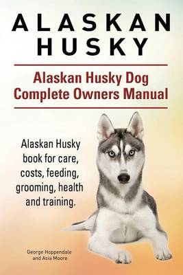 Book cover for Alaskan Husky. Alaskan Husky Dog Complete Owners Manual. Alaskan Husky book for care, costs, feeding, grooming, health and training.