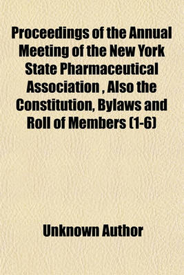 Book cover for Proceedings of the Annual Meeting of the New York State Pharmaceutical Association, Also the Constitution, Bylaws and Roll of Members (Volume 1-6)