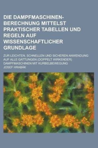 Cover of Die Dampfmaschinen-Berechnung Mittelst Praktischer Tabellen Und Regeln Auf Wissenschaftlicher Grundlage; Zur Leichten, Schnellen Und Sicheren Anwendun