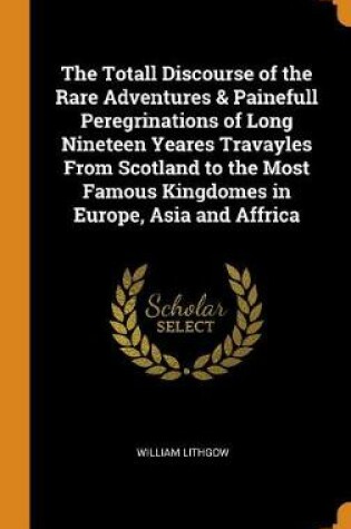 Cover of The Totall Discourse of the Rare Adventures & Painefull Peregrinations of Long Nineteen Yeares Travayles from Scotland to the Most Famous Kingdomes in Europe, Asia and Affrica