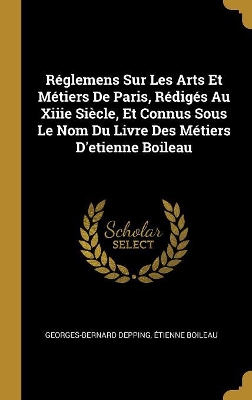 Book cover for Réglemens Sur Les Arts Et Métiers De Paris, Rédigés Au Xiiie Siècle, Et Connus Sous Le Nom Du Livre Des Métiers D'etienne Boileau