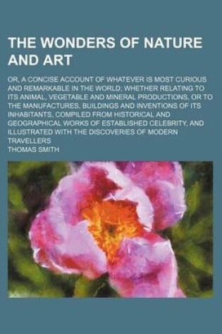 Cover of The Wonders of Nature and Art (Volume 4); Or, a Concise Account of Whatever Is Most Curious and Remarkable in the World Whether Relating to Its Animal, Vegetable and Mineral Productions, or to the Manufactures, Buildings and Inventions of Its Inhabitants, Comp