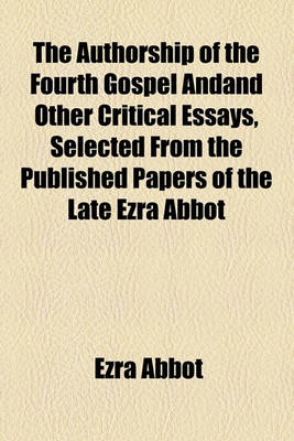 Book cover for The Authorship of the Fourth Gospel Andand Other Critical Essays, Selected from the Published Papers of the Late Ezra Abbot