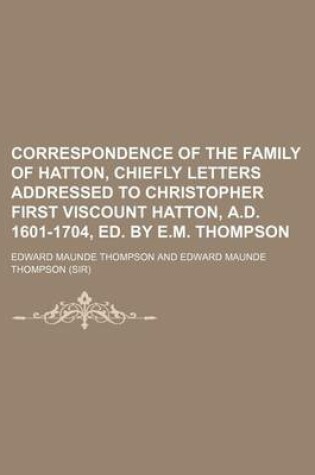 Cover of Correspondence of the Family of Hatton, Chiefly Letters Addressed to Christopher First Viscount Hatton, A.D. 1601-1704, Ed. by E.M. Thompson