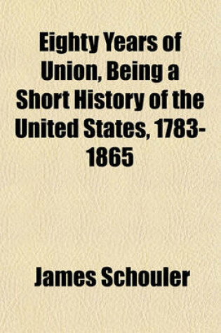 Cover of Eighty Years of Union, Being a Short History of the United States, 1783-1865