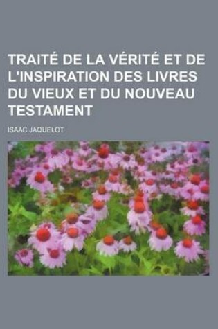 Cover of Traite de La Verite Et de L'Inspiration Des Livres Du Vieux Et Du Nouveau Testament