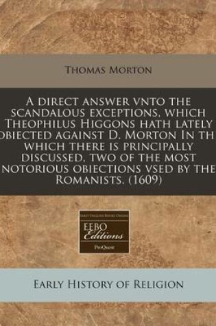 Cover of A Direct Answer Vnto the Scandalous Exceptions, Which Theophilus Higgons Hath Lately Obiected Against D. Morton in the Which There Is Principally Discussed, Two of the Most Notorious Obiections Vsed by the Romanists. (1609)