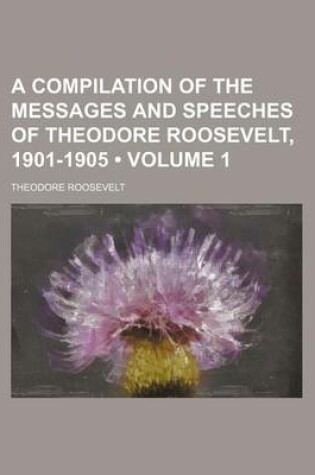 Cover of A Compilation of the Messages and Speeches of Theodore Roosevelt, 1901-1905 (Volume 1)