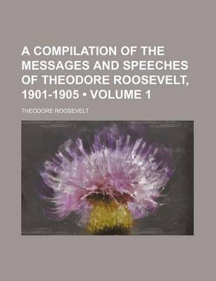 Book cover for A Compilation of the Messages and Speeches of Theodore Roosevelt, 1901-1905 (Volume 1)