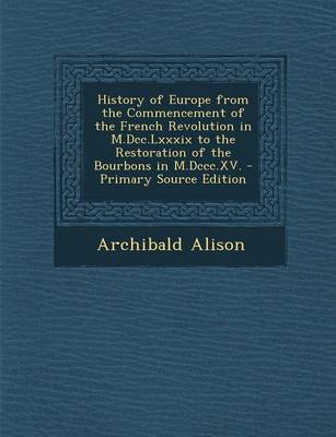 Book cover for History of Europe from the Commencement of the French Revolution in M.DCC.LXXXIX to the Restoration of the Bourbons in M.DCCC.XV. - Primary Source Edition