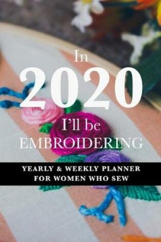 Cover of In 2020 I'll Be Embroidering - Yearly And Weekly Planner For Women Who Sew