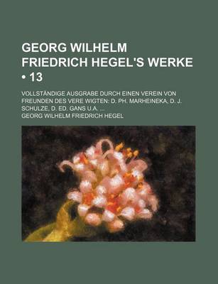 Book cover for Georg Wilhelm Friedrich Hegel's Werke (13); Vollstandige Ausgrabe Durch Einen Verein Von Freunden Des Vere Wigten D. PH. Marheineka, D. J. Schulze, D.