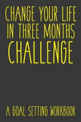 Cover of Change Your Life In Three Months Challenge A Goal Setting Workbook